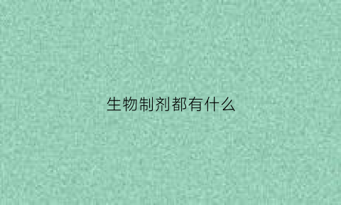 生物制剂都有什么(生物制剂都有什么药)