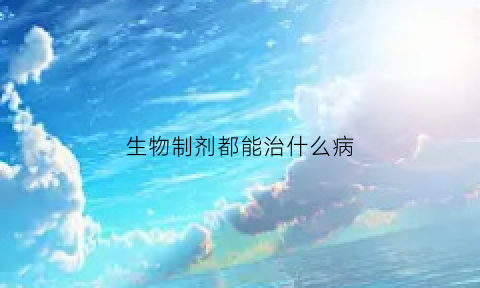生物制剂都能治什么病(生物制剂是什么药)
