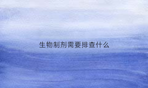 生物制剂需要排查什么(生物制剂要做什么检查)