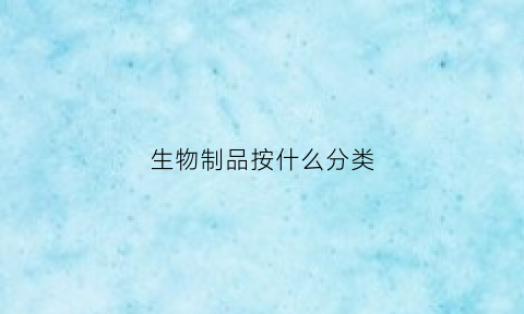 生物制品按什么分类(生物制品的种类有哪些)