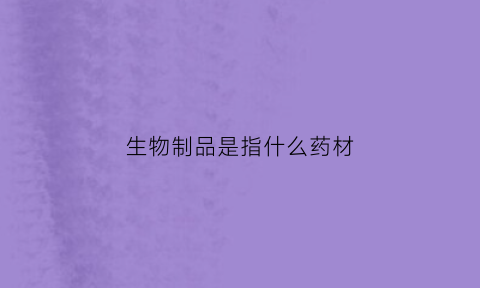 生物制品是指什么药材(生物制品属于什么药品)