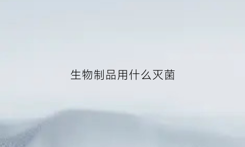 生物制品用什么灭菌(生物制药灭菌的方式)