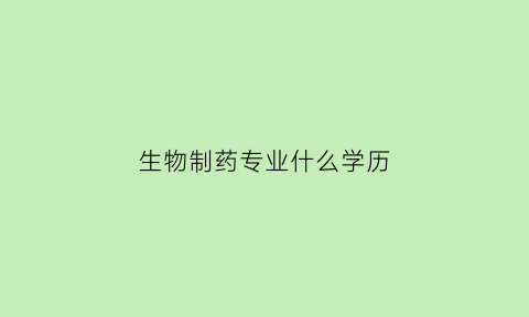 生物制药专业什么学历(生物制药专业是什么学位)