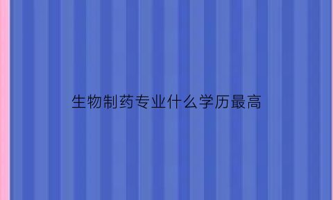 生物制药专业什么学历最高