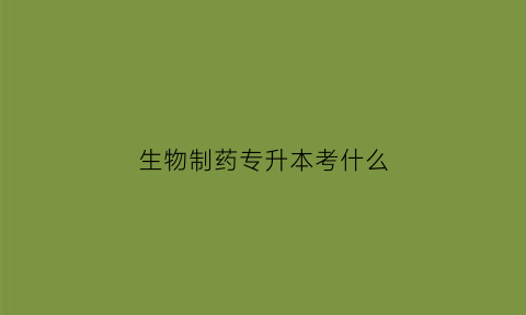 生物制药专升本考什么(生物制药专业升本)