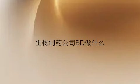 生物制药公司BD做什么(bd生物公司)