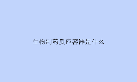 生物制药反应容器是什么(生物制药反应容器是什么东西)