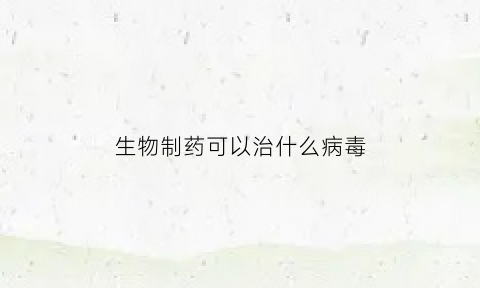 生物制药可以治什么病毒(生物制药对身体好不好)