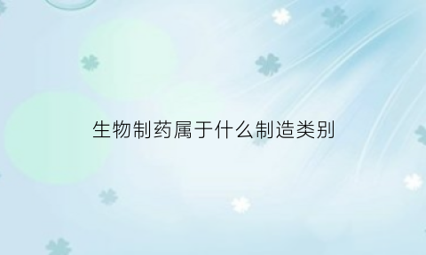 生物制药属于什么制造类别(生物制药属于药品制造类吗)