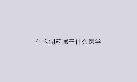 生物制药属于什么医学(生物制药属于什么医学类)