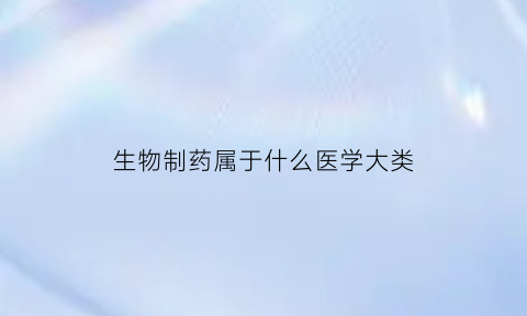 生物制药属于什么医学大类(生物制药属于医药类吗)