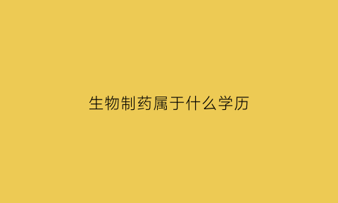 生物制药属于什么学历(生物制药属于什么学历类型)