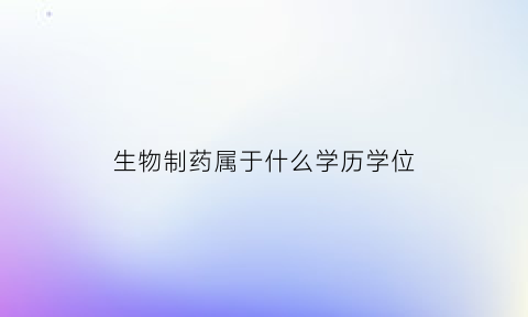 生物制药属于什么学历学位(生物制药算什么专业)