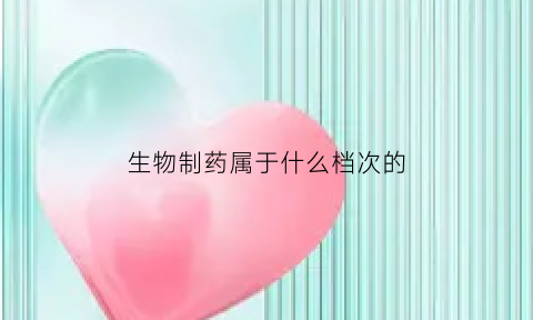 生物制药属于什么档次的(生物制药属于什么档次的产品)