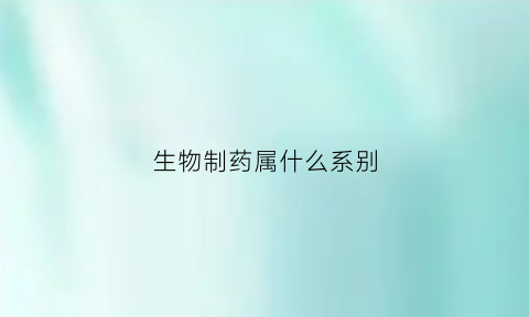 生物制药属什么系别(生物制药属于)