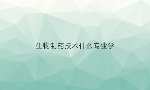 生物制药技术什么专业学(生物制药技术专业是干什么的)