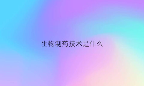 生物制药技术是什么(生物制药技术是一门怎么样的专业)