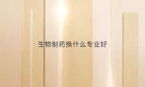 生物制药换什么专业好(生物制药专业要选什么科目)