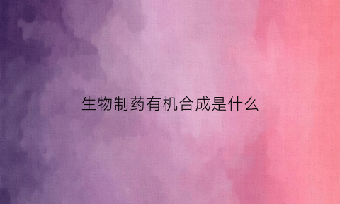 生物制药有机合成是什么(医药有机合成)