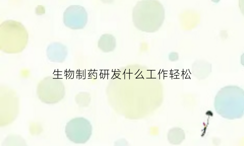 生物制药研发什么工作轻松(生物制药研发什么工作轻松些)