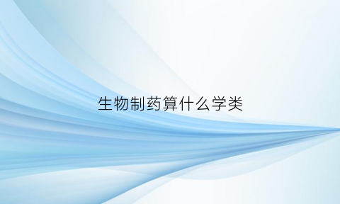 生物制药算什么学类(生物制药算什么学类专业)