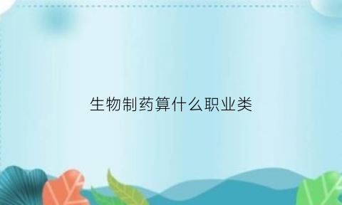 生物制药算什么职业类(生物制药属于什么门类)