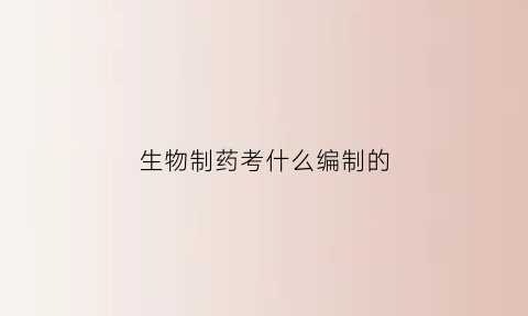 生物制药考什么编制的(生物制药可以考什么公务员)
