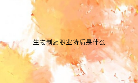 生物制药职业特质是什么(简述生物制药职业相关性及就业前景)