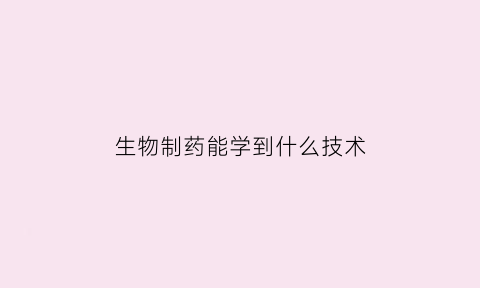 生物制药能学到什么技术(生物制药能学到什么技术呢)