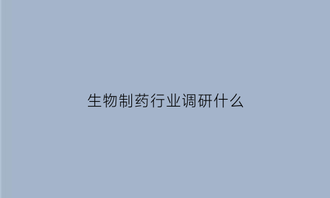 生物制药行业调研什么(生物制药调查报告)