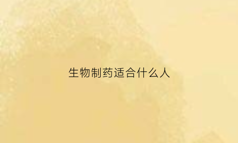 生物制药适合什么人(生物制药适合什么人群)