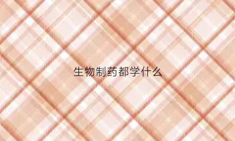 生物制药都学什么(生物制药学什么专业最好)