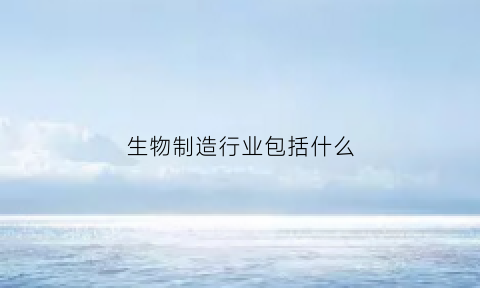 生物制造行业包括什么(生物制造企业)