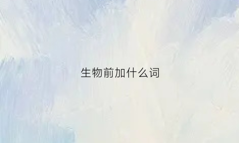 生物前加什么词(生物前加什么词好听)