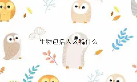 生物包括人么和什么(生物包含了什么)