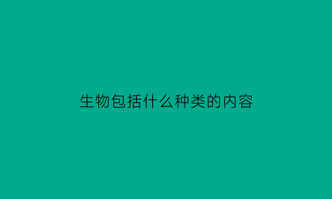 生物包括什么种类的内容(生物包括哪几类)