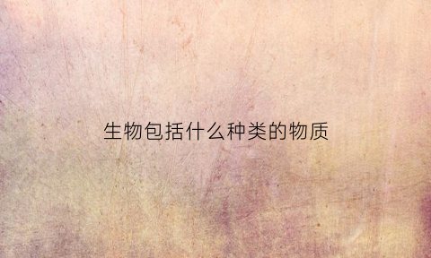生物包括什么种类的物质(生物包括)