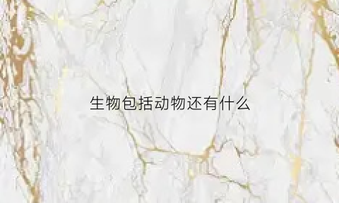 生物包括动物还有什么(生物包括动物植物以及什么)