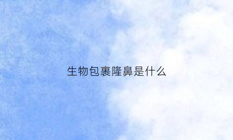 生物包裹隆鼻是什么(生物隆鼻安全吗)