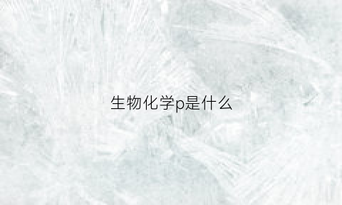 生物化学p是什么(生物化学pa是什么意思)