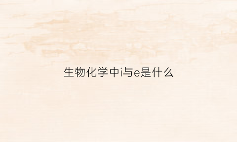 生物化学中i与e是什么(生物化学中的es指什么)