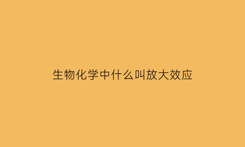 生物化学中什么叫放大效应(举例说明什么是放大效应)