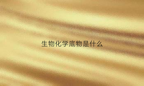 生物化学底物是什么(生物化学底物是什么东西)