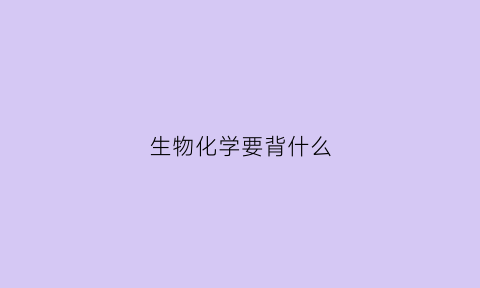 生物化学要背什么(生物化学怎么学要背很多吗)