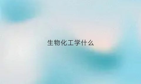 生物化工学什么(生物化工专业是干什么的)
