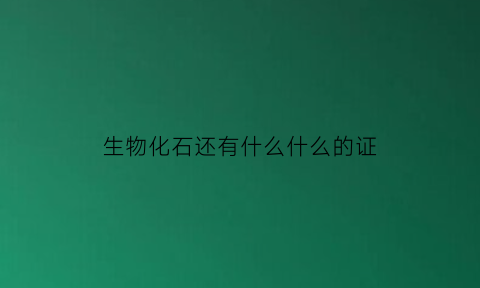 生物化石还有什么什么的证(有生物化石的是什么岩石)