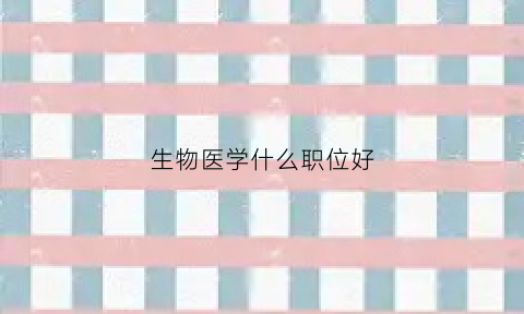 生物医学什么职位好(生物医学做什么工作)