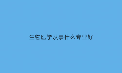 生物医学从事什么专业好(生物医学从事什么专业好就业)