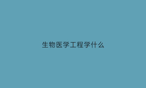 生物医学工程学什么(生物医学工程学什么学科)