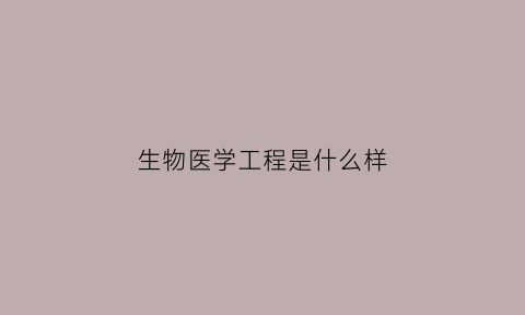 生物医学工程是什么样(生物医学工程是干啥)
